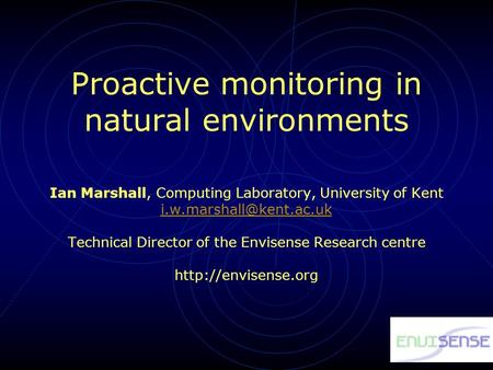 Proactive monitoring in natural environments Ian Marshall, Computing Laboratory, University of Kent Technical Director of the Envisense.