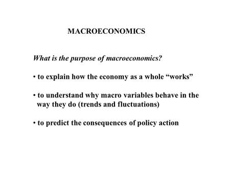 MACROECONOMICS What is the purpose of macroeconomics? to explain how the economy as a whole works to understand why macro variables behave in the way they.