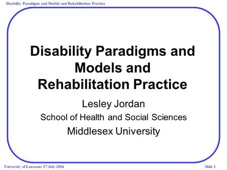 Disability Paradigms and Models and Rehabilitation Practice University of Lancaster 27-July-2004Slide 1 Disability Paradigms and Models and Rehabilitation.
