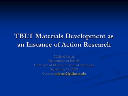 TBLT Materials Development as an Instance of Action Research Michael Foster Department of French University of Illinois at Urbana-Champaign September 14,