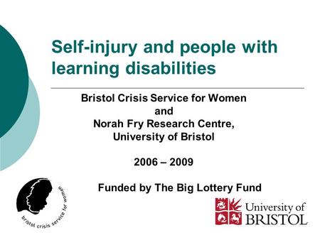 Self-injury and people with learning disabilities Bristol Crisis Service for Women and Norah Fry Research Centre, University of Bristol 2006 – 2009 Funded.