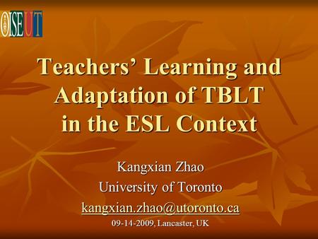 Teachers Learning and Adaptation of TBLT in the ESL Context Kangxian Zhao University of Toronto 09-14-2009, Lancaster, UK.