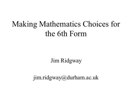 Making Mathematics Choices for the 6th Form Jim Ridgway
