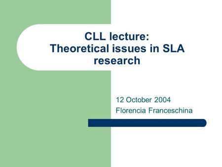 CLL lecture: Theoretical issues in SLA research 12 October 2004 Florencia Franceschina.