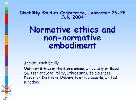 Disability Studies Conference, Lancaster 26-28 July 2004 Normative ethics and non-normative embodiment Jackie Leach Scully Unit for Ethics in the Biosciences,