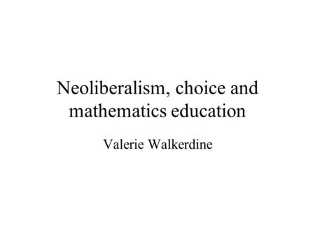 Neoliberalism, choice and mathematics education Valerie Walkerdine.