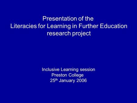 Presentation of the Literacies for Learning in Further Education research project Inclusive Learning session Preston College 25 th January 2006.
