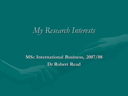 My Research Interests MSc International Business, 2007/08 Dr Robert Read.