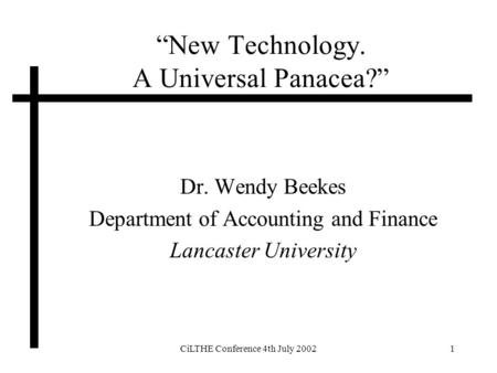 CiLTHE Conference 4th July 20021 New Technology. A Universal Panacea? Dr. Wendy Beekes Department of Accounting and Finance Lancaster University.