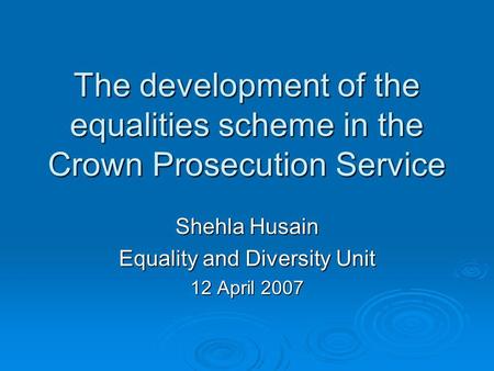 The development of the equalities scheme in the Crown Prosecution Service Shehla Husain Equality and Diversity Unit 12 April 2007.