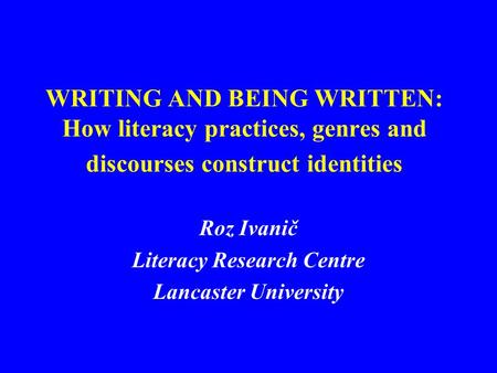WRITING AND BEING WRITTEN: How literacy practices, genres and discourses construct identities Roz Ivanič Literacy Research Centre Lancaster University.
