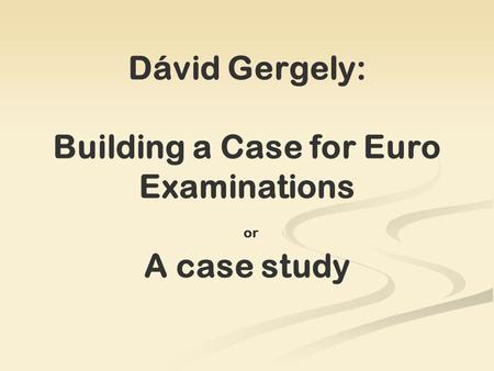Dávid Gergely: Building a Case for Euro Examinations or A case study.