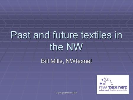 Copyright NWtexnet 2007 Past and future textiles in the NW Bill Mills, NWtexnet.