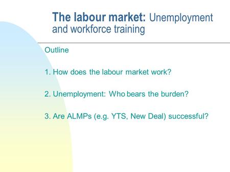 The labour market: Unemployment and workforce training Outline 1. How does the labour market work? 2. Unemployment: Who bears the burden? 3. Are ALMPs.