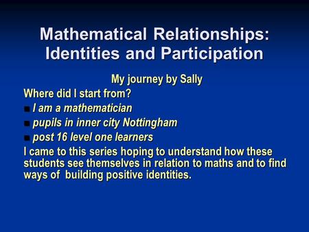 Mathematical Relationships: Identities and Participation My journey by Sally Where did I start from? I am a mathematician I am a mathematician pupils in.