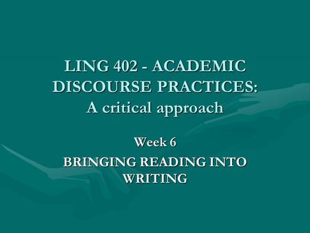 LING 402 - ACADEMIC DISCOURSE PRACTICES: A critical approach Week 6 BRINGING READING INTO WRITING.