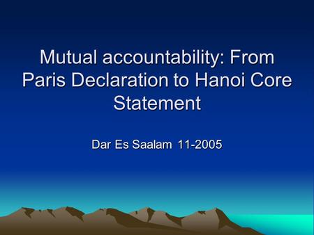 Mutual accountability: From Paris Declaration to Hanoi Core Statement Dar Es Saalam 11-2005.