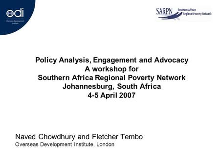 Policy Analysis, Engagement and Advocacy A workshop for Southern Africa Regional Poverty Network Johannesburg, South Africa 4-5 April 2007 Naved Chowdhury.