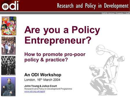 Are you a Policy Entrepreneur? How to promote pro-poor policy & practice? An ODI Workshop London, 16 th March 2004 John Young & Julius Court Research and.