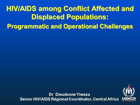 HIV/AIDS among Conflict Affected and Displaced Populations: Programmatic and Operational Challenges Dr Dieudonne Yiweza Senior HIV/AIDS Régional Coordinator,