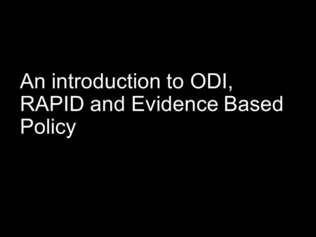 An introduction to ODI, RAPID and Evidence Based Policy.