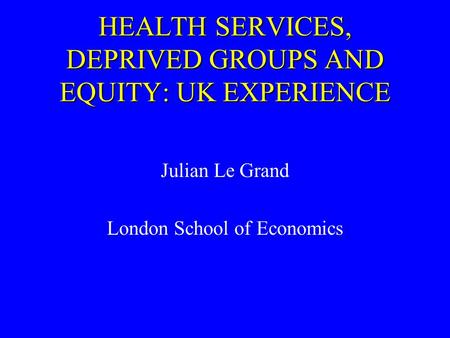 HEALTH SERVICES, DEPRIVED GROUPS AND EQUITY: UK EXPERIENCE Julian Le Grand London School of Economics.
