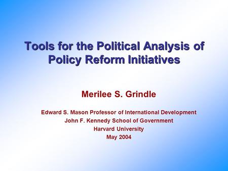 Tools for the Political Analysis of Policy Reform Initiatives Merilee S. Grindle Edward S. Mason Professor of International Development John F. Kennedy.