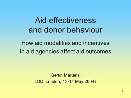 1 Aid effectiveness and donor behaviour How aid modalities and incentives in aid agencies affect aid outcomes Bertin Martens (ODI London, 13-14 May 2004)