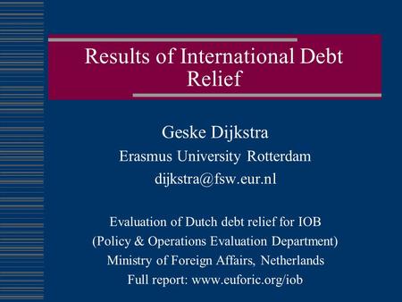 Results of International Debt Relief Geske Dijkstra Erasmus University Rotterdam Evaluation of Dutch debt relief for IOB (Policy &