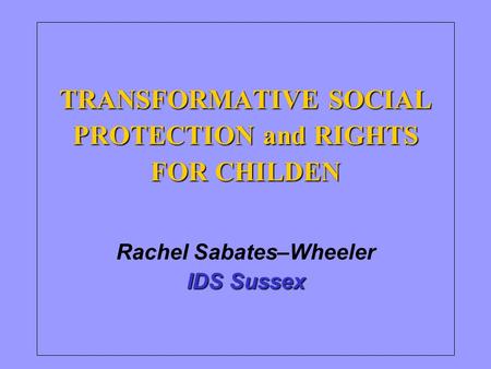 TRANSFORMATIVE SOCIAL PROTECTION and RIGHTS FOR CHILDEN IDS Sussex TRANSFORMATIVE SOCIAL PROTECTION and RIGHTS FOR CHILDEN Rachel Sabates–Wheeler IDS Sussex.