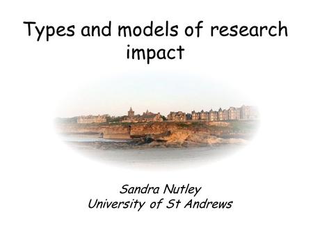 Types and models of research impact Sandra Nutley University of St Andrews.