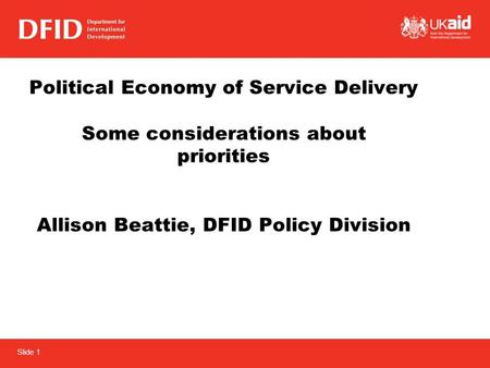 Slide 1 Political Economy of Service Delivery Some considerations about priorities Allison Beattie, DFID Policy Division.