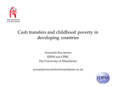 Cash transfers and childhood poverty in developing countries Armando Barrientos IDPM and CPRC The University of Manchester