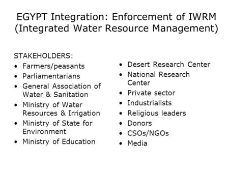 EGYPT Integration: Enforcement of IWRM (Integrated Water Resource Management) STAKEHOLDERS: Farmers/peasants Parliamentarians General Association of Water.