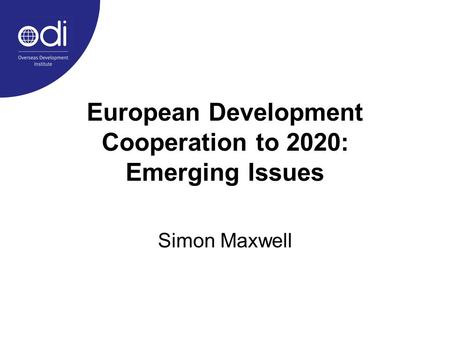 European Development Cooperation to 2020: Emerging Issues Simon Maxwell.
