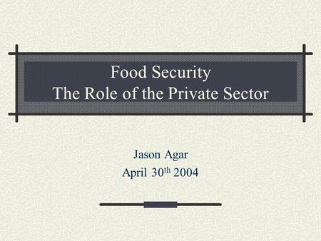 Food Security The Role of the Private Sector Jason Agar April 30 th 2004.