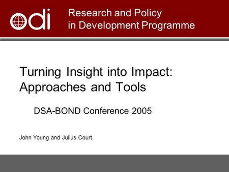 Turning Insight into Impact: Approaches and Tools Research and Policy in Development Programme DSA-BOND Conference 2005 John Young and Julius Court.