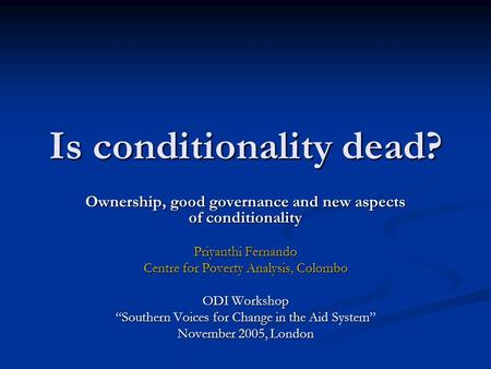 Is conditionality dead? Ownership, good governance and new aspects of conditionality Priyanthi Fernando Centre for Poverty Analysis, Colombo ODI Workshop.