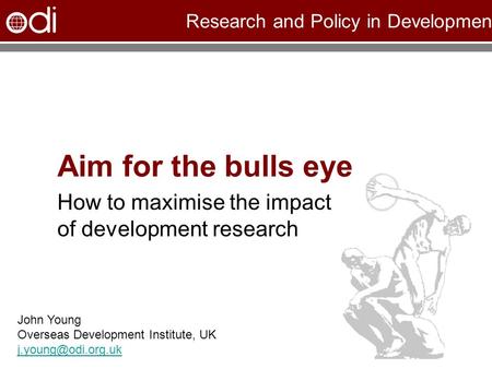 Research and Policy in Development Aim for the bulls eye How to maximise the impact of development research John Young Overseas Development Institute,