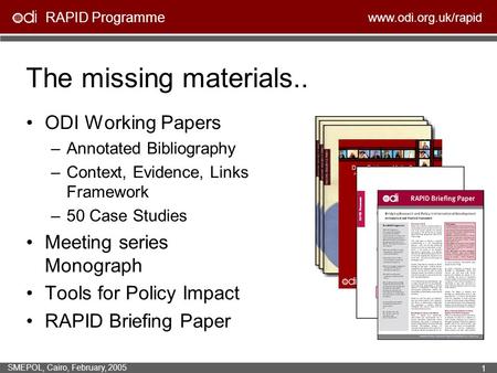RAPID Programme www.odi.org.uk/rapid SMEPOL, Cairo, February, 2005 1 The missing materials.. ODI Working Papers –Annotated Bibliography –Context, Evidence,