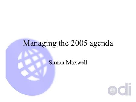 Managing the 2005 agenda Simon Maxwell. The challenge to researchers Be long-term and short-term... Proactive and reactive.