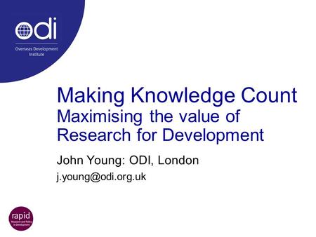 John Young: ODI, London j.young@odi.org.uk Making Knowledge Count Maximising the value of Research for Development John Young: ODI, London j.young@odi.org.uk.