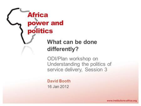 Www.institutions-africa.org What can be done differently? ODI/Plan workshop on Understanding the politics of service delivery, Session 3 David Booth 16.