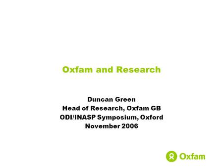 Duncan Green Head of Research, Oxfam GB ODI/INASP Symposium, Oxford November 2006 Oxfam and Research.