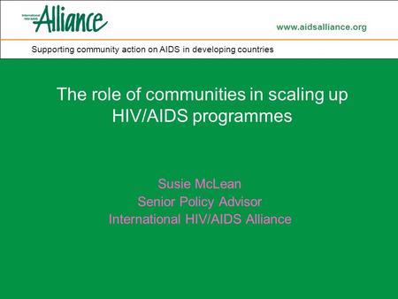 Www.aidsalliance.org Supporting community action on AIDS in developing countries The role of communities in scaling up HIV/AIDS programmes Susie McLean.