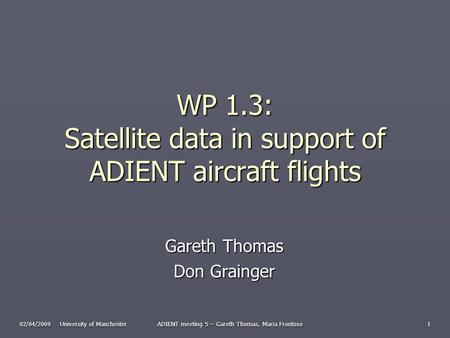 02/04/2009 University of Manchester ADIENT meeting 5 – Gareth Thomas, Maria Frontoso 1 WP 1.3: Satellite data in support of ADIENT aircraft flights Gareth.