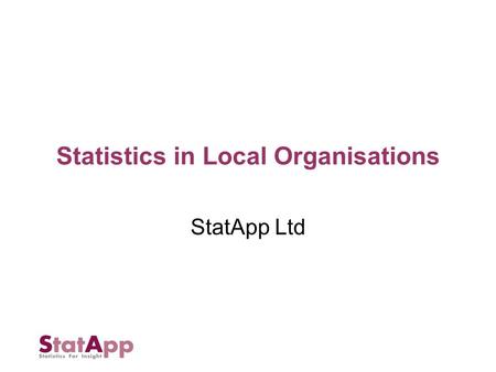 Statistics in Local Organisations StatApp Ltd. Small Reading based company Run by two ex academic statisticians (University of Reading) Currently 2 senior.