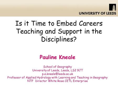 Is it Time to Embed Careers Teaching and Support in the Disciplines? Pauline Kneale School of Geography University of Leeds, Leeds, LS2 9JT