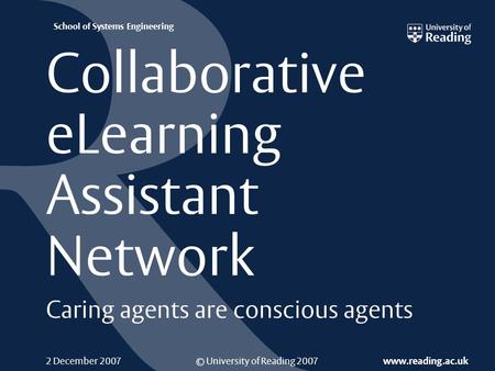 © University of Reading 2007 www.reading.ac.uk School of Systems Engineering 2 December 2007 Collaborative eLearning Assistant Network Caring agents are.
