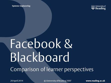 © University of Reading 2007 www.reading.ac.uk Systems Engineering 20 April 2014 Facebook & Blackboard Comparison of learner perspectives.